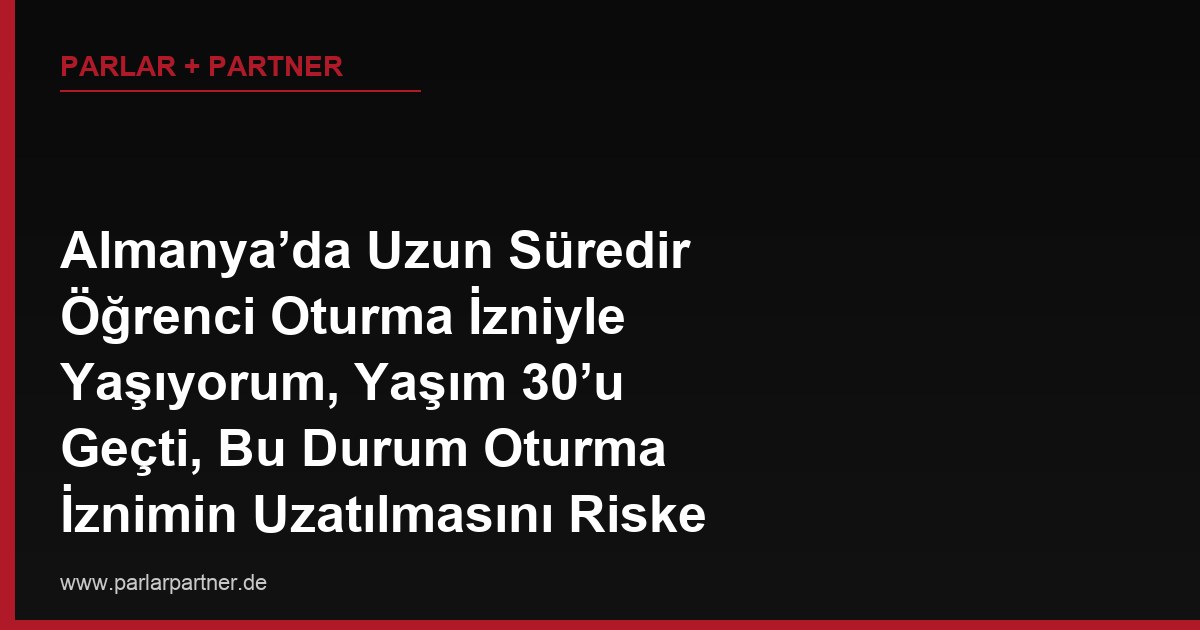 Almanya’da Uzun Süredir Öğrenci Oturma İzniyle Yaşıyorum, Yaşım 30’u Geçti, Bu Durum Oturma İznimin Uzatılmasını Riske Atar mı?