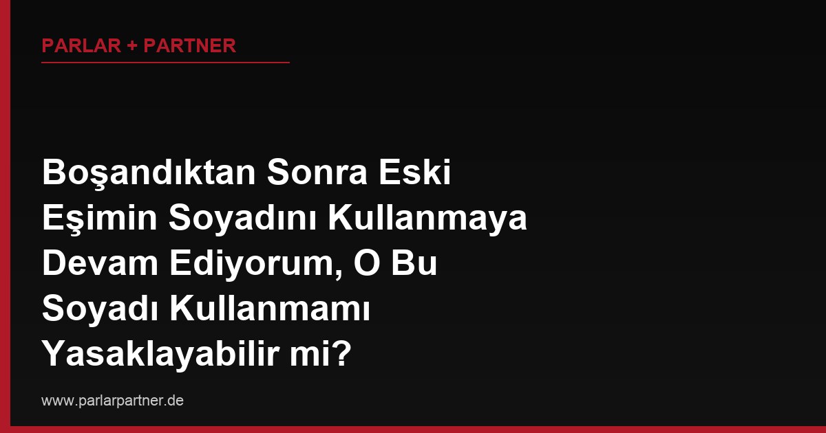 Boşandıktan Sonra Eski Eşimin Soyadını Kullanmaya Devam Ediyorum, O Bu Soyadı Kullanmamı Yasaklayabilir mi?
