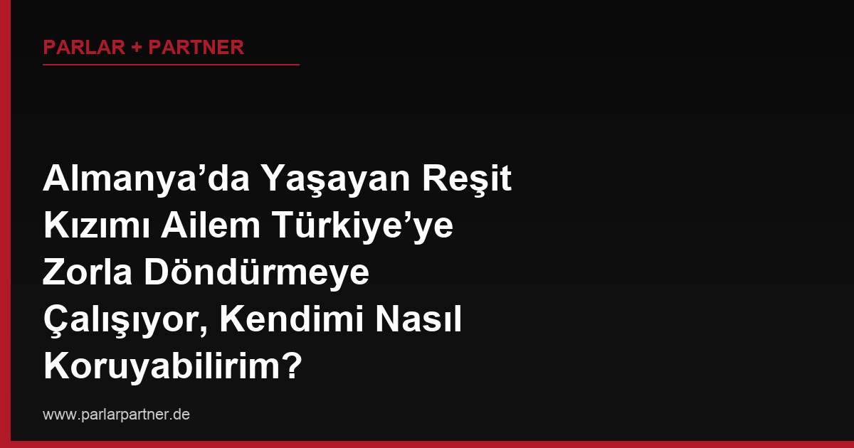 Almanya’da Yaşayan Reşit Kızımı Ailem Türkiye’ye Zorla Döndürmeye Çalışıyor, Kendimi Nasıl Koruyabilirim?