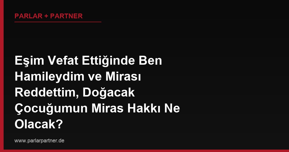 Eşim Vefat Ettiğinde Ben Hamileydim ve Mirası Reddettim, Doğacak Çocuğumun Miras Hakkı Ne Olacak?