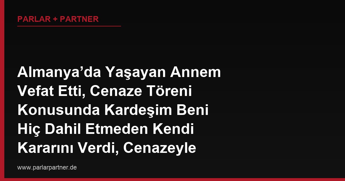 Almanya’da Yaşayan Annem Vefat Etti, Cenaze Töreni Konusunda Kardeşim Beni Hiç Dahil Etmeden Kendi Kararını Verdi, Cenazeyle İlgili Kararları Kim Verme Yetkisine Sahiptir?