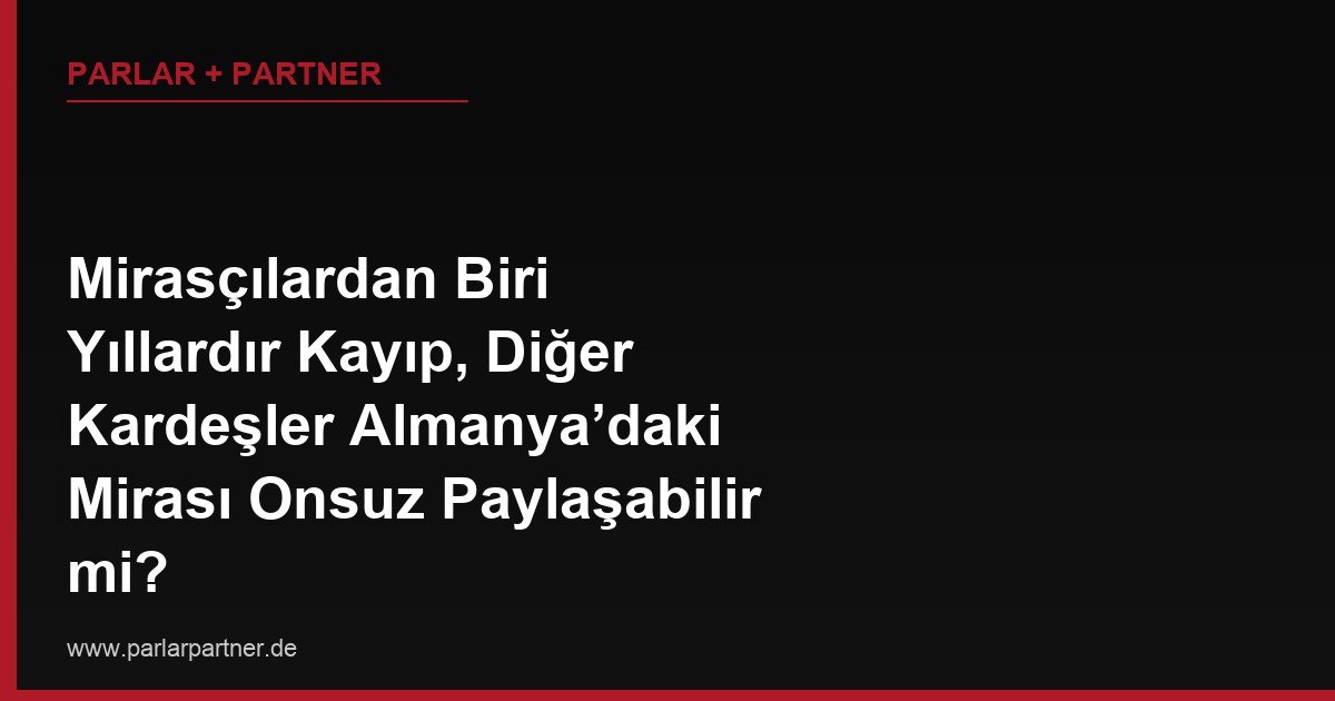 Mirasçılardan Biri Yıllardır Kayıp, Diğer Kardeşler Almanya’daki Mirası Onsuz Paylaşabilir mi?