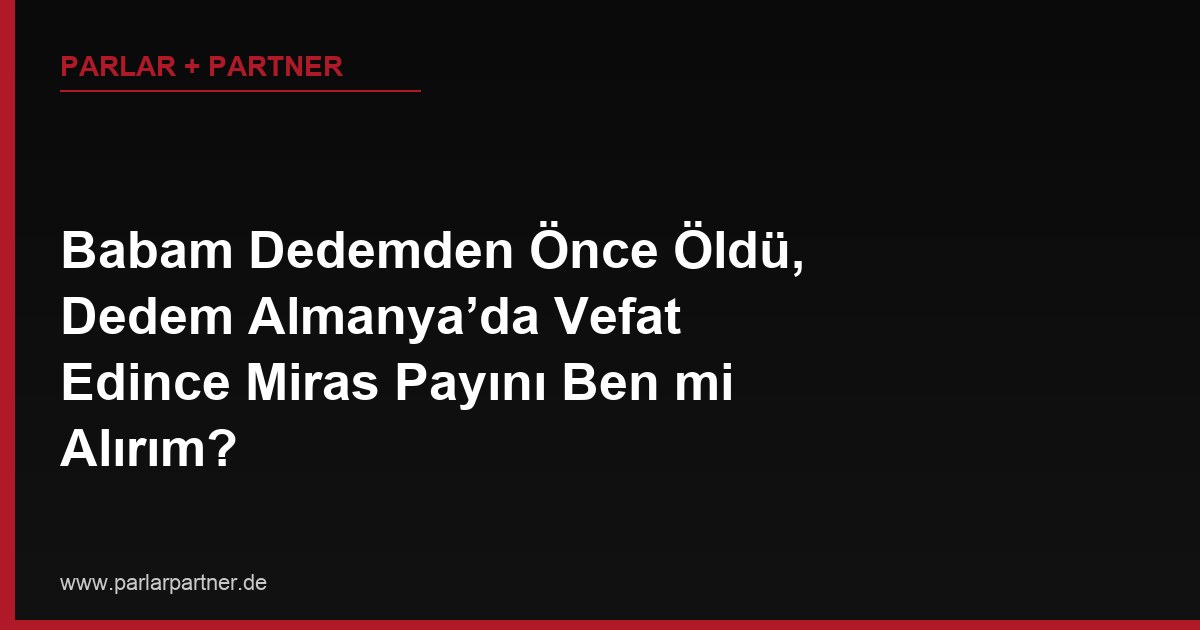 Babam Dedemden Önce Öldü, Dedem Almanya’da Vefat Edince Miras Payını Ben mi Alırım?
