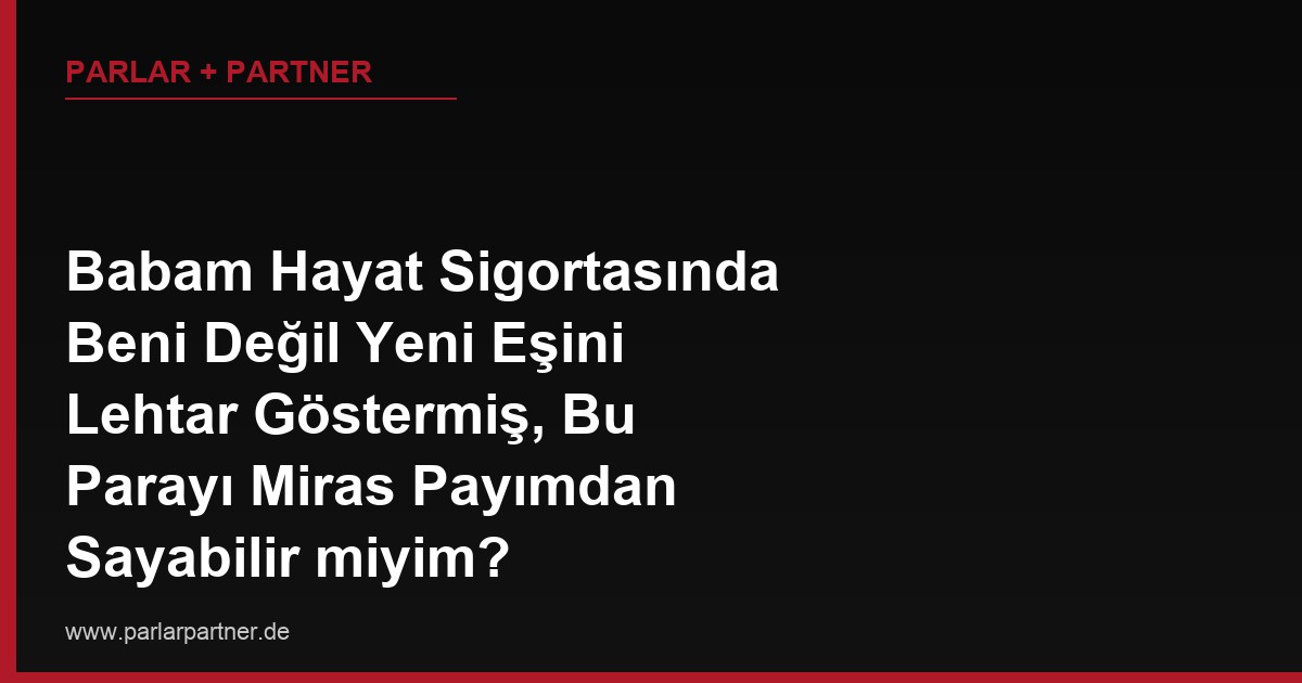 Babam Hayat Sigortasında Beni Değil Yeni Eşini Lehtar Göstermiş, Bu Parayı Miras Payımdan Sayabilir miyim?