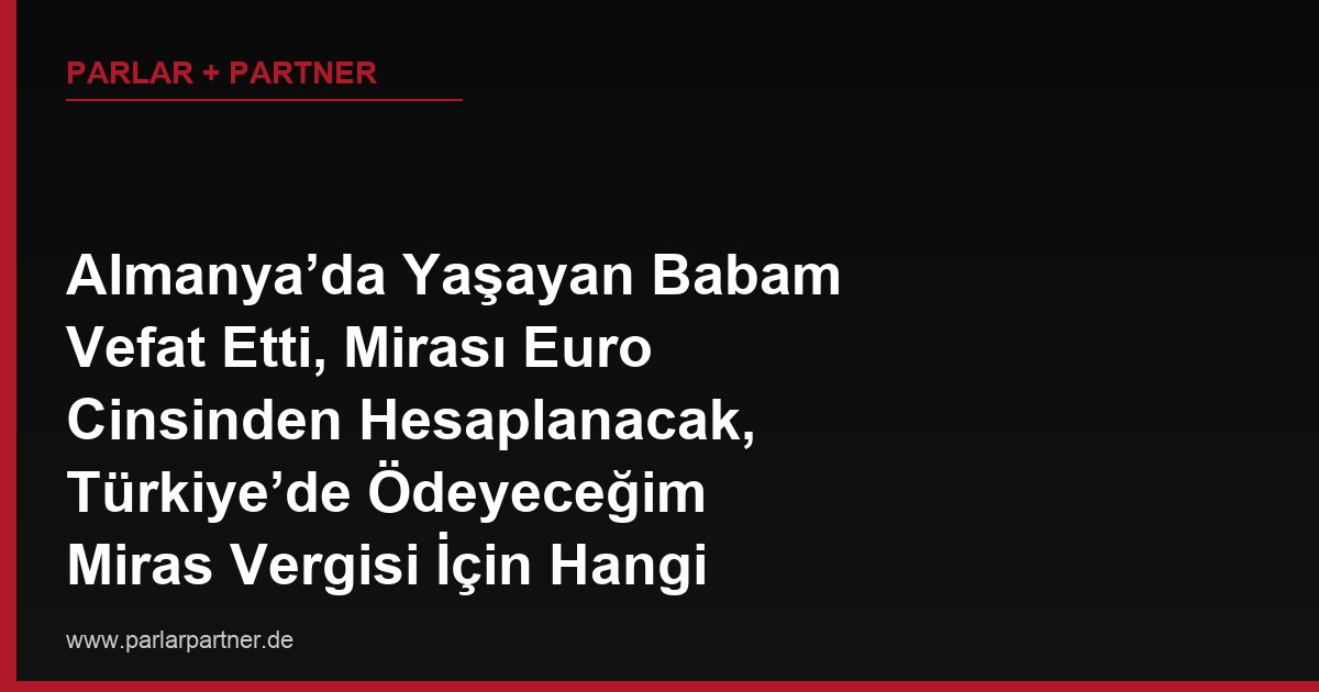 Almanya’da Yaşayan Babam Vefat Etti, Mirası Euro Cinsinden Hesaplanacak, Türkiye’de Ödeyeceğim Miras Vergisi İçin Hangi Döviz Kuru Esas Alınır?