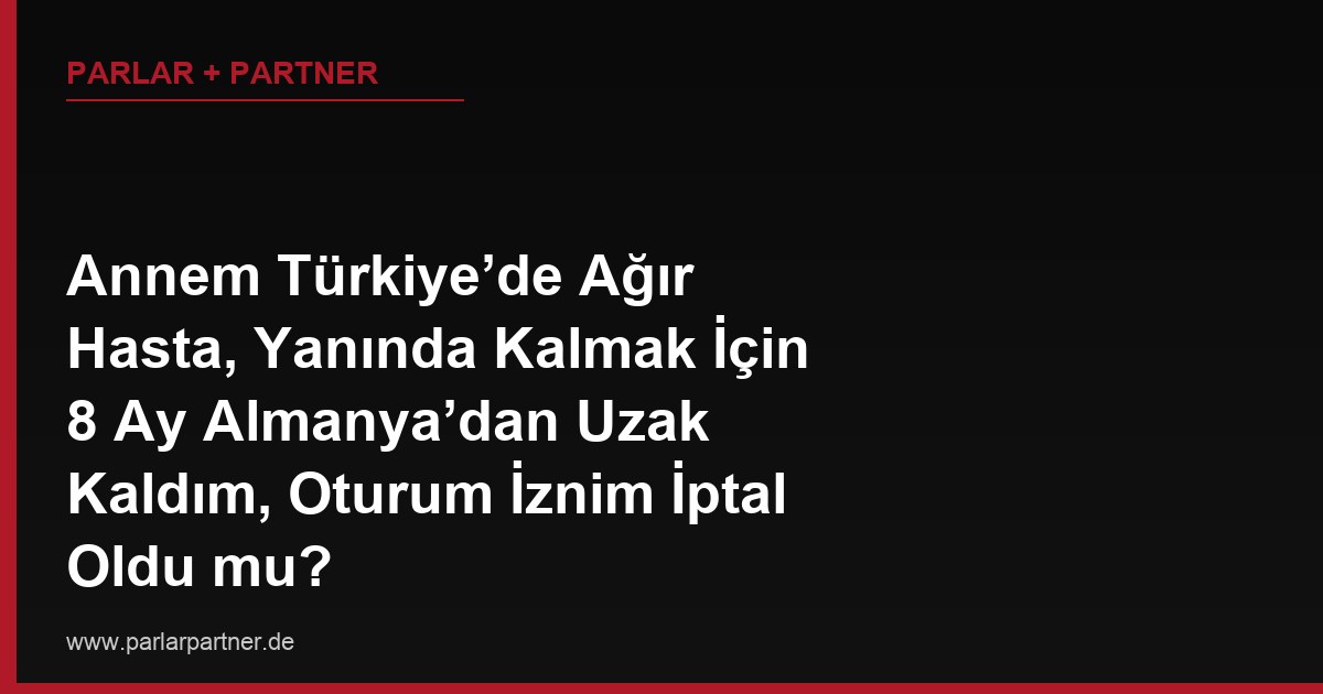 Annem Türkiye’de Ağır Hasta, Yanında Kalmak İçin 8 Ay Almanya’dan Uzak Kaldım, Oturum İznim İptal Oldu mu?