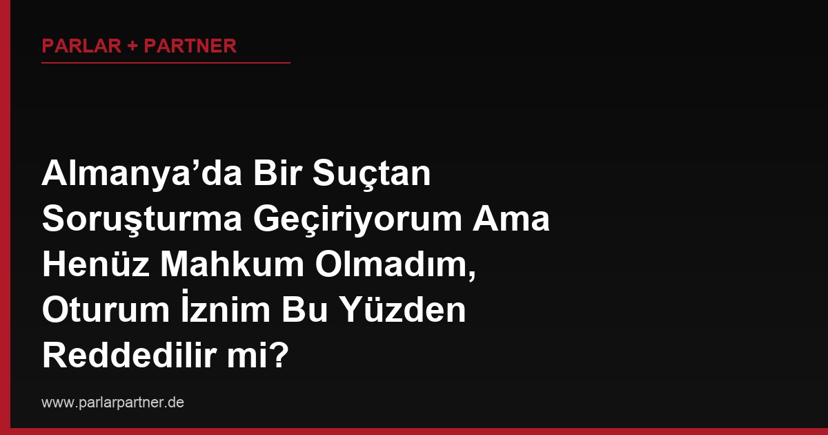 Almanya’da Bir Suçtan Soruşturma Geçiriyorum Ama Henüz Mahkum Olmadım, Oturum İznim Bu Yüzden Reddedilir mi?