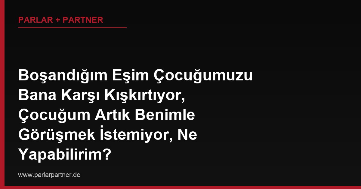 Boşandığım Eşim Çocuğumuzu Bana Karşı Kışkırtıyor, Çocuğum Artık Benimle Görüşmek İstemiyor, Ne Yapabilirim?