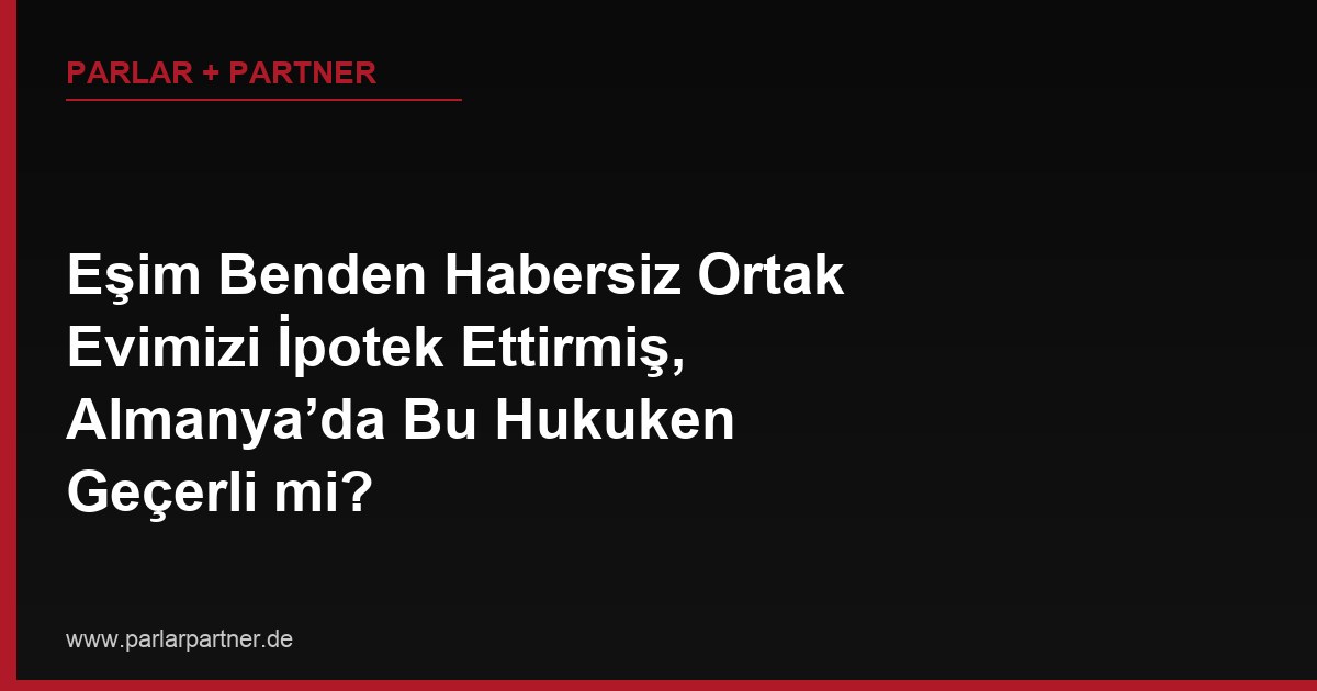 Eşim Benden Habersiz Ortak Evimizi İpotek Ettirmiş, Almanya’da Bu Hukuken Geçerli mi?