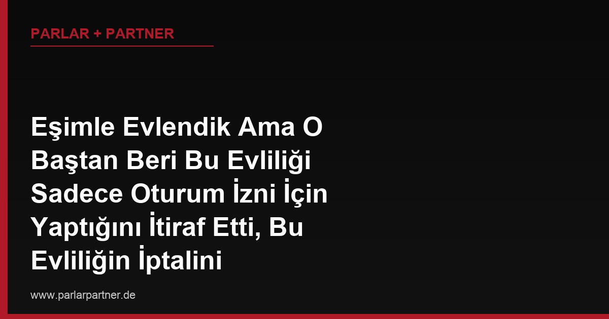 Eşimle Evlendik Ama O Baştan Beri Bu Evliliği Sadece Oturum İzni İçin Yaptığını İtiraf Etti, Bu Evliliğin İptalini İsteyebilir miyim?