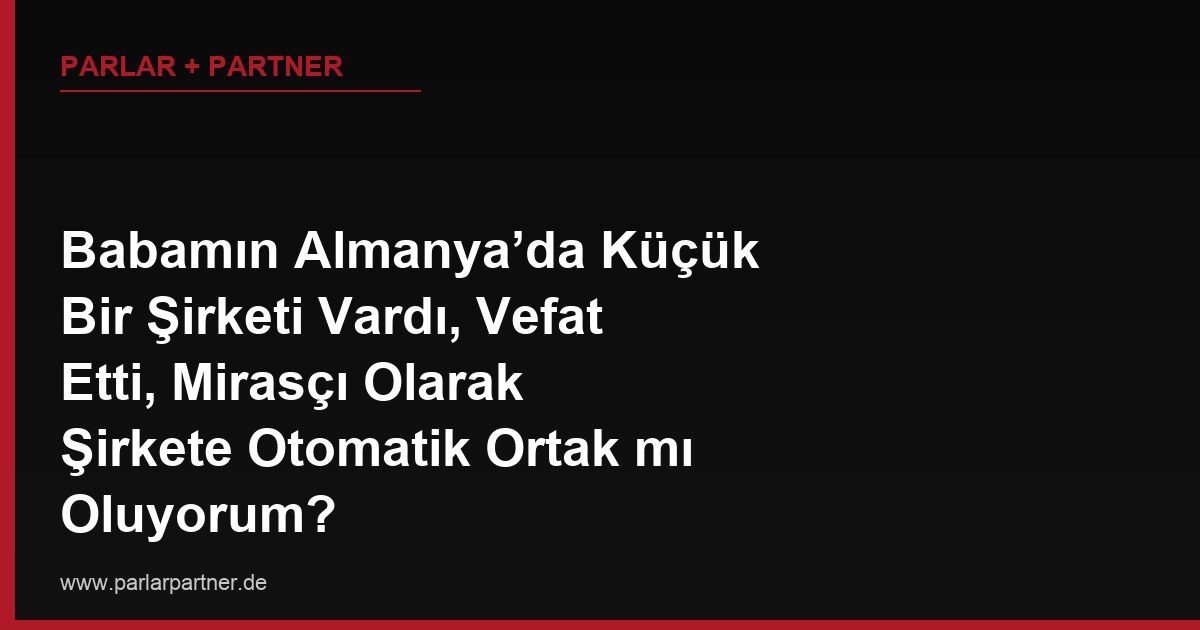 Babamın Almanya’da Küçük Bir Şirketi Vardı, Vefat Etti, Mirasçı Olarak Şirkete Otomatik Ortak mı Oluyorum?