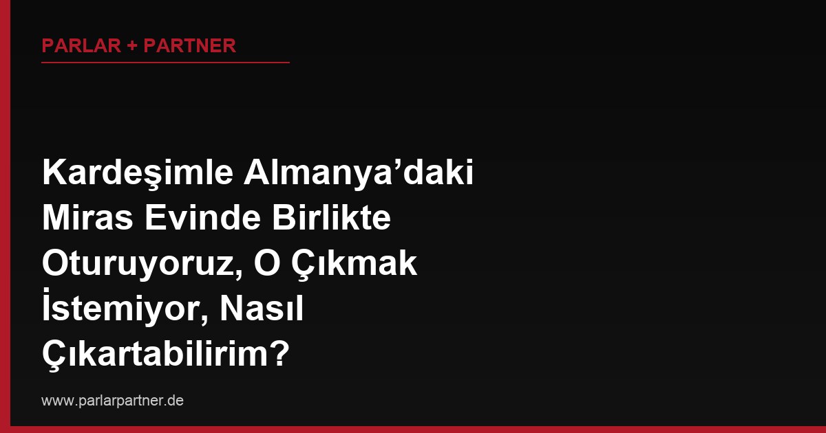 Kardeşimle Almanya’daki Miras Evinde Birlikte Oturuyoruz, O Çıkmak İstemiyor, Nasıl Çıkartabilirim?