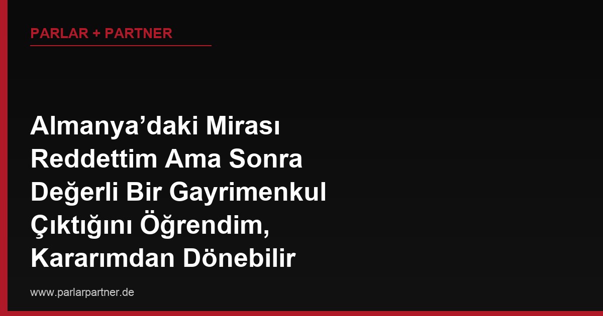 Almanya’daki Mirası Reddettim Ama Sonra Değerli Bir Gayrimenkul Çıktığını Öğrendim, Kararımdan Dönebilir miyim?