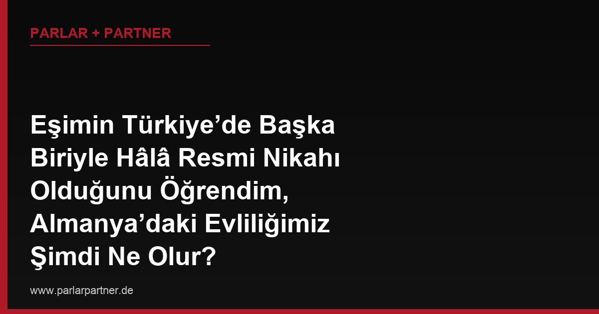 Eşimin Türkiye’de Başka Biriyle Hâlâ Resmi Nikahı Olduğunu Öğrendim, Almanya’daki Evliliğimiz Şimdi Ne Olur?