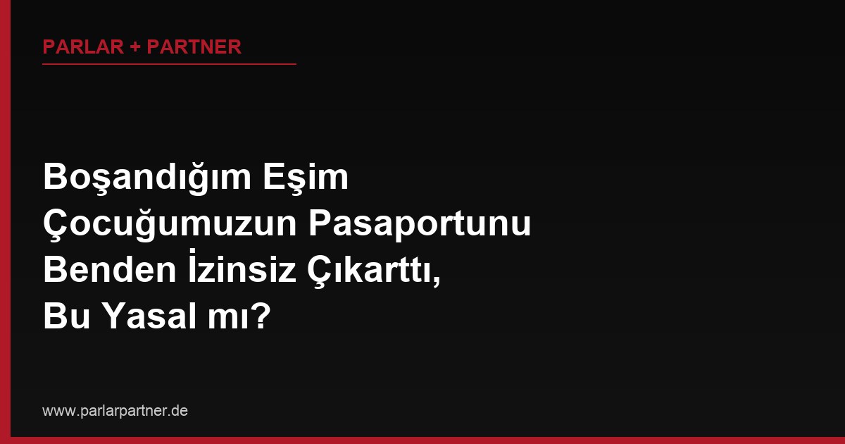 Boşandığım Eşim Çocuğumuzun Pasaportunu Benden İzinsiz Çıkarttı, Bu Yasal mı?
