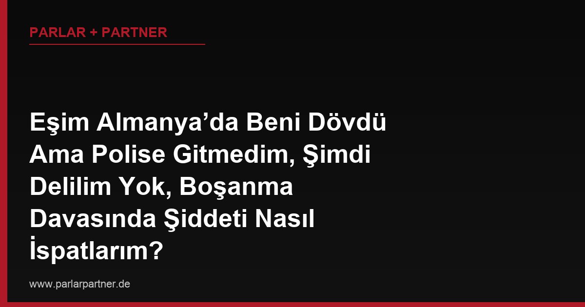 Eşim Almanya’da Beni Dövdü Ama Polise Gitmedim, Şimdi Delilim Yok, Boşanma Davasında Şiddeti Nasıl İspatlarım?