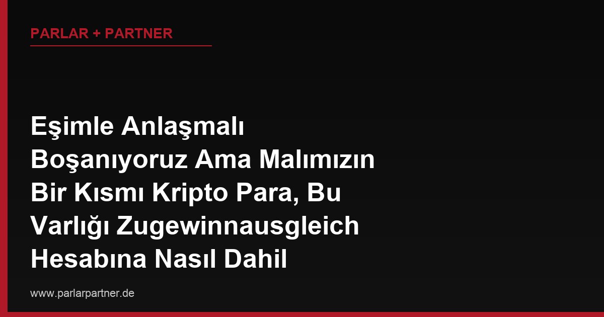 Eşimle Anlaşmalı Boşanıyoruz Ama Malımızın Bir Kısmı Kripto Para, Bu Varlığı Zugewinnausgleich Hesabına Nasıl Dahil Ederiz?