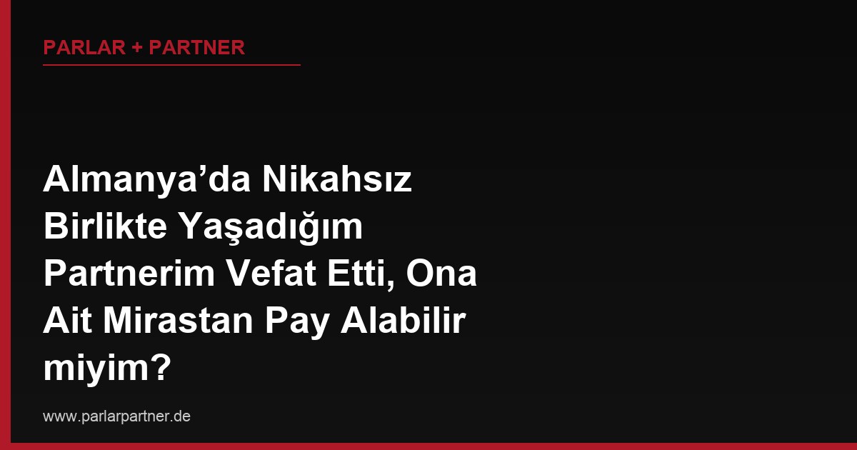 Almanya’da Nikahsız Birlikte Yaşadığım Partnerim Vefat Etti, Ona Ait Mirastan Pay Alabilir miyim?