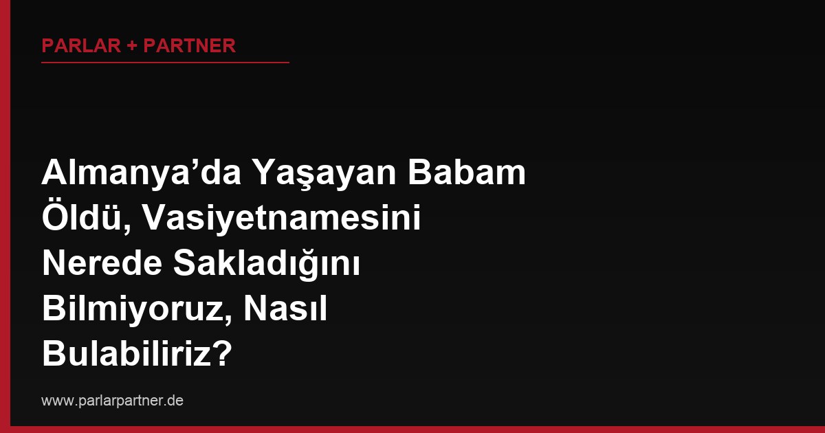Almanya’da Yaşayan Babam Öldü, Vasiyetnamesini Nerede Sakladığını Bilmiyoruz, Nasıl Bulabiliriz?