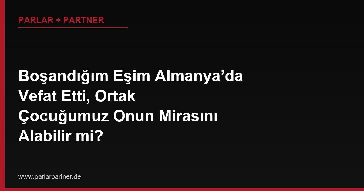 Boşandığım Eşim Almanya’da Vefat Etti, Ortak Çocuğumuz Onun Mirasını Alabilir mi?