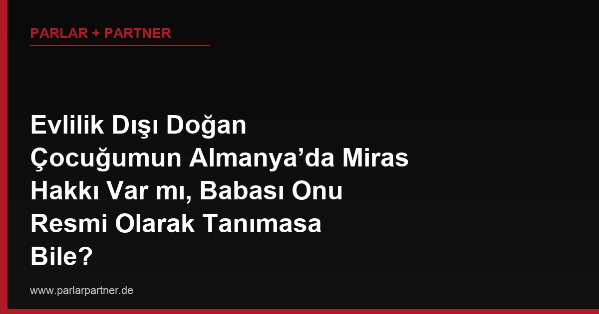 Evlilik Dışı Doğan Çocuğumun Almanya’da Miras Hakkı Var mı, Babası Onu Resmi Olarak Tanımasa Bile?