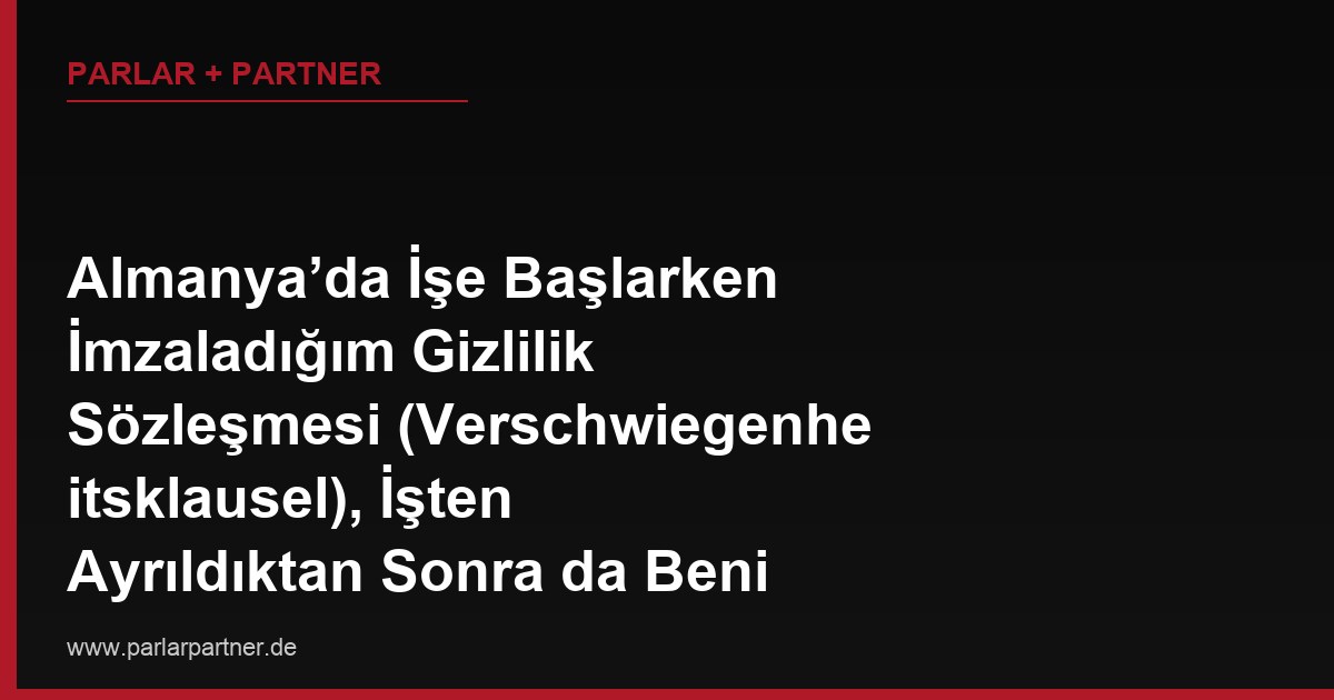 Almanya’da İşe Başlarken İmzaladığım Gizlilik Sözleşmesi (Verschwiegenheitsklausel), İşten Ayrıldıktan Sonra da Beni Bağlar mı?