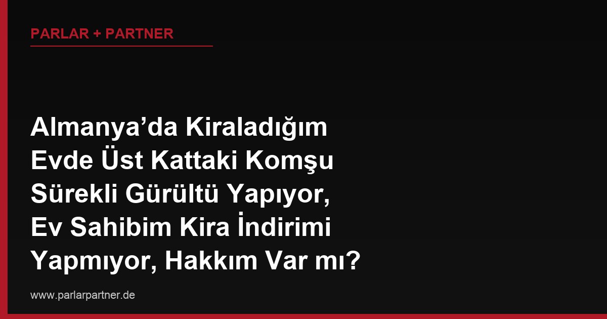 Almanya’da Kiraladığım Evde Üst Kattaki Komşu Sürekli Gürültü Yapıyor, Ev Sahibim Kira İndirimi Yapmıyor, Hakkım Var mı?