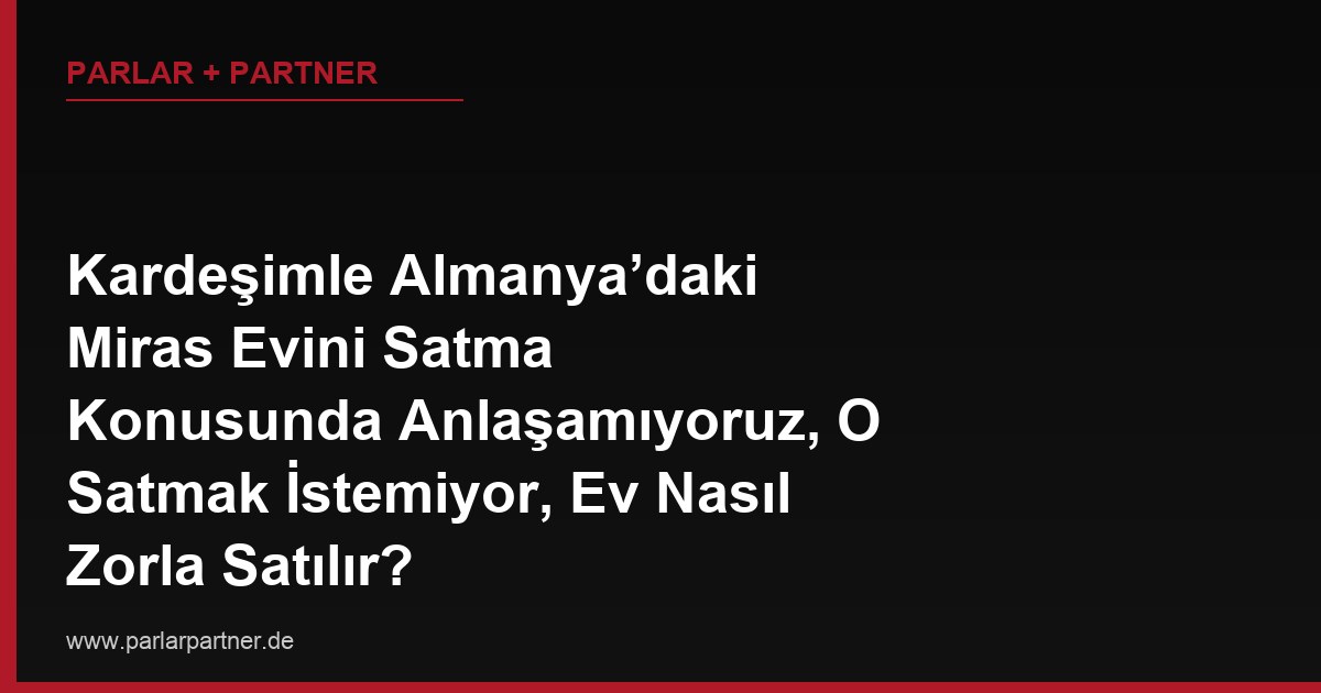 Kardeşimle Almanya’daki Miras Evini Satma Konusunda Anlaşamıyoruz, O Satmak İstemiyor, Ev Nasıl Zorla Satılır?