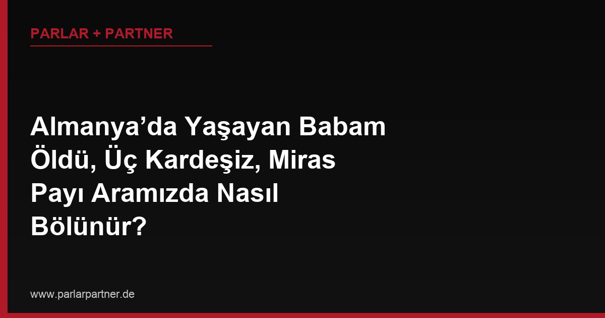 Almanya’da Yaşayan Babam Öldü, Üç Kardeşiz, Miras Payı Aramızda Nasıl Bölünür?