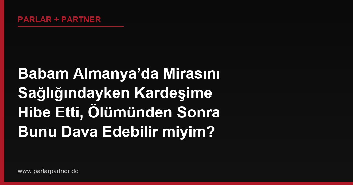 Babam Almanya’da Mirasını Sağlığındayken Kardeşime Hibe Etti, Ölümünden Sonra Bunu Dava Edebilir miyim?