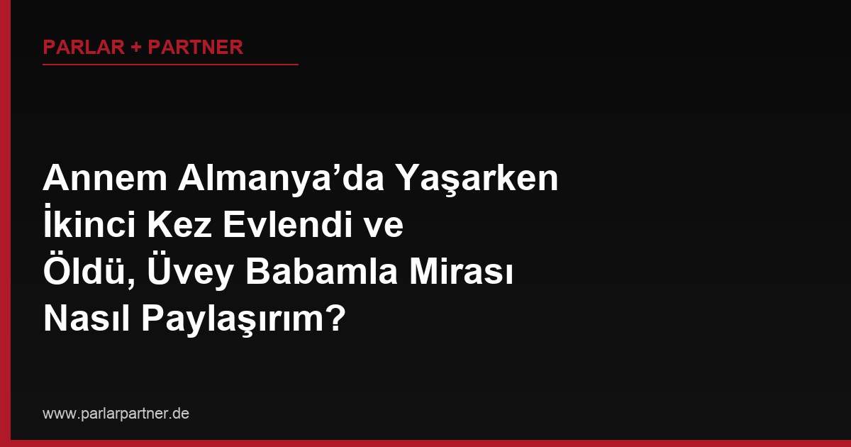 Annem Almanya’da Yaşarken İkinci Kez Evlendi ve Öldü, Üvey Babamla Mirası Nasıl Paylaşırım?
