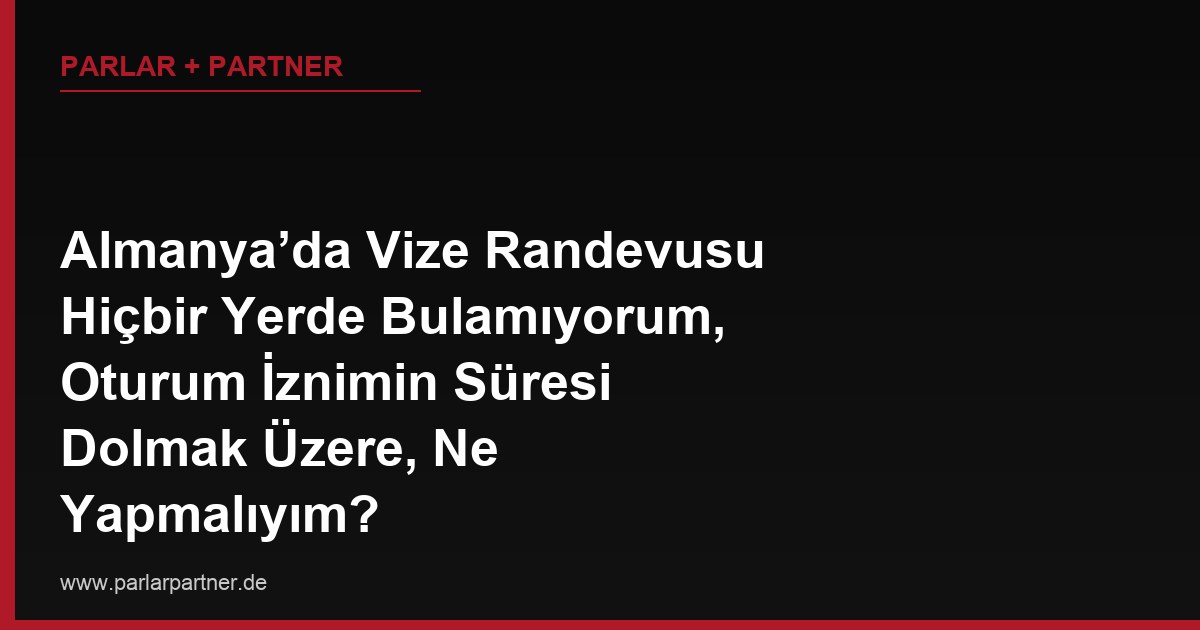 Almanya’da Vize Randevusu Hiçbir Yerde Bulamıyorum, Oturum İznimin Süresi Dolmak Üzere, Ne Yapmalıyım?