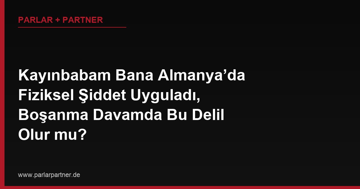 Kayınbabam Bana Almanya’da Fiziksel Şiddet Uyguladı, Boşanma Davamda Bu Delil Olur mu?