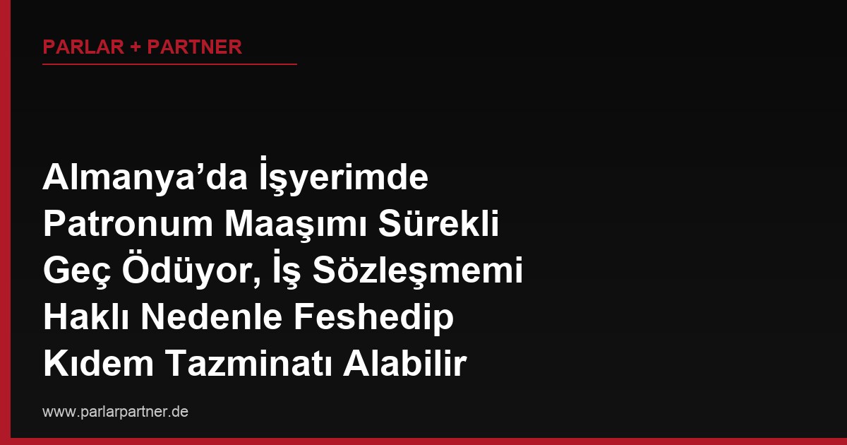 Almanya’da İşyerimde Patronum Maaşımı Sürekli Geç Ödüyor, İş Sözleşmemi Haklı Nedenle Feshedip Kıdem Tazminatı Alabilir miyim?