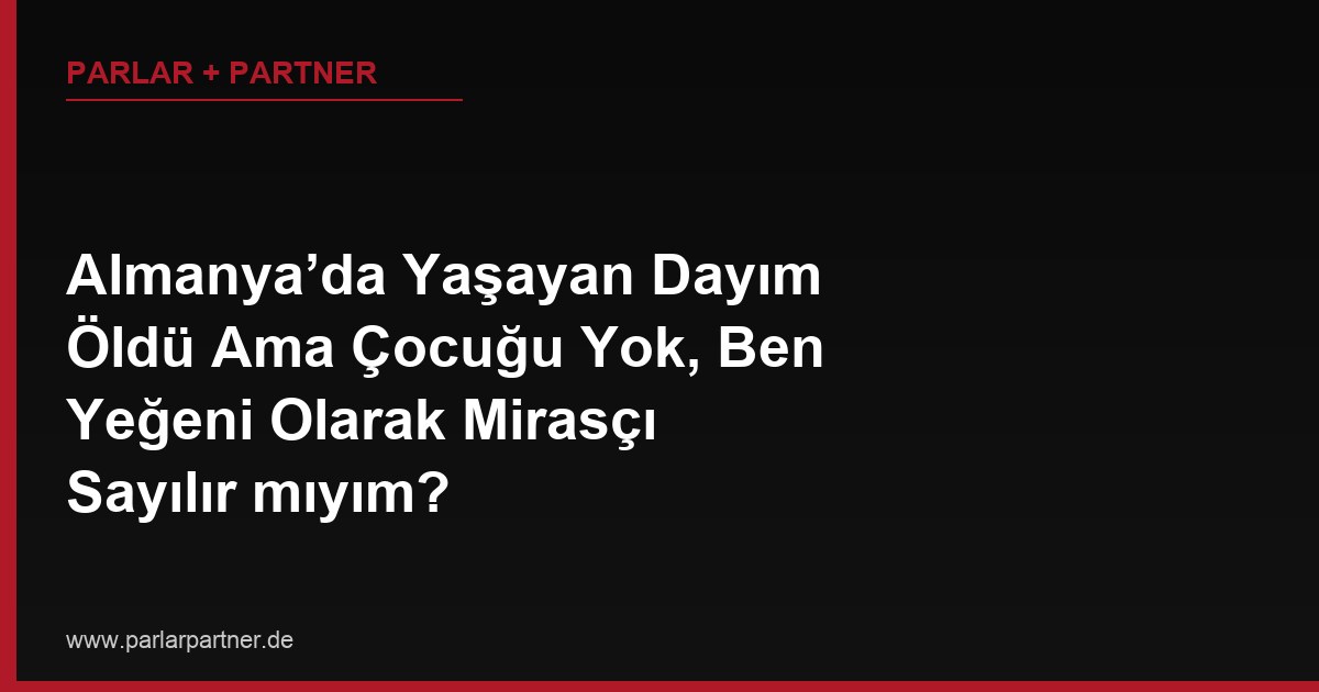 Almanya’da Yaşayan Dayım Öldü Ama Çocuğu Yok, Ben Yeğeni Olarak Mirasçı Sayılır mıyım?