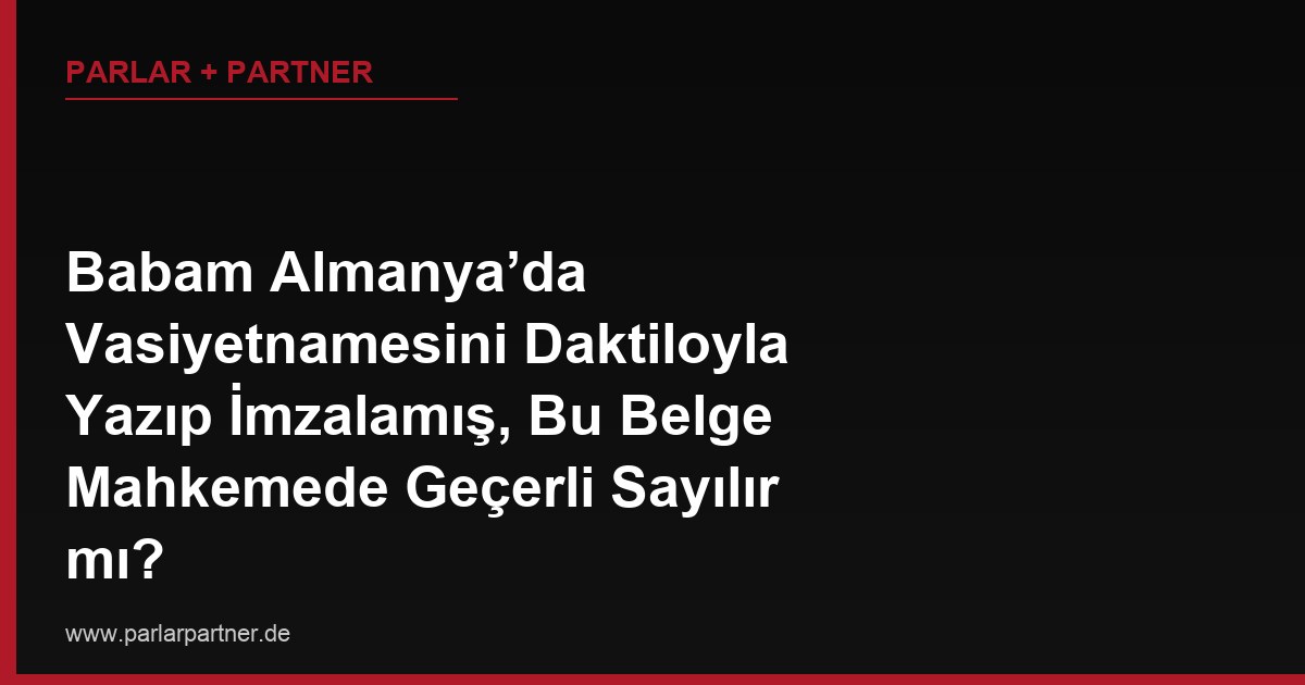 Babam Almanya’da Vasiyetnamesini Daktiloyla Yazıp İmzalamış, Bu Belge Mahkemede Geçerli Sayılır mı?