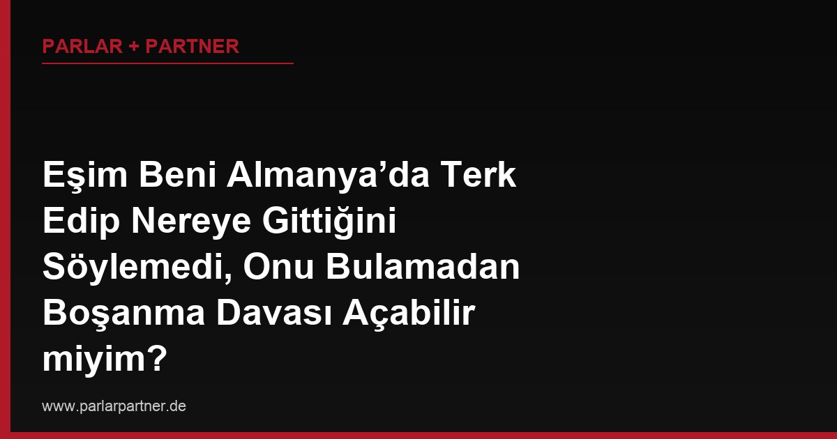 Eşim Beni Almanya’da Terk Edip Nereye Gittiğini Söylemedi, Onu Bulamadan Boşanma Davası Açabilir miyim?