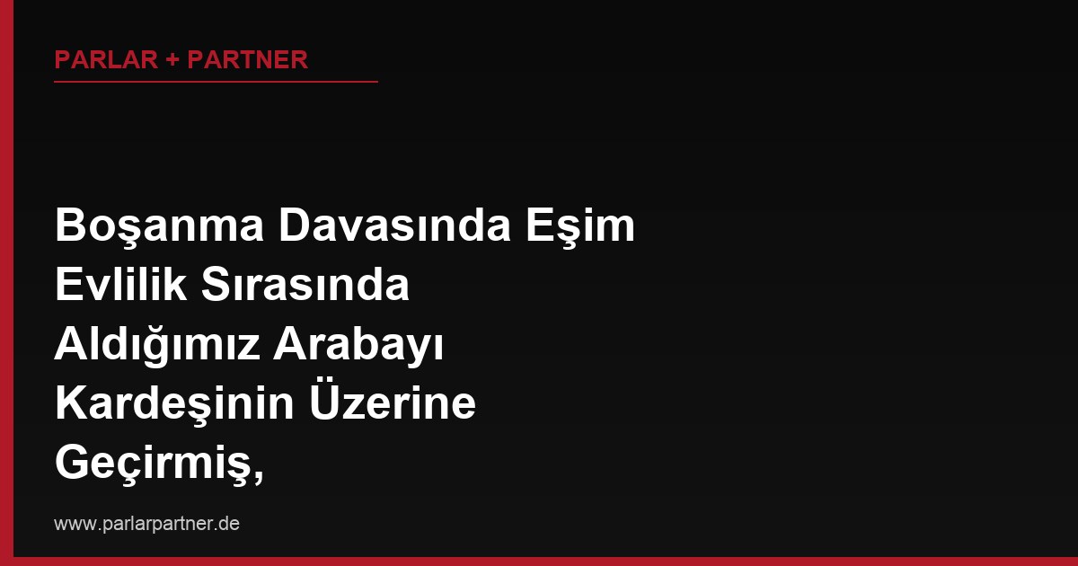 Boşanma Davasında Eşim Evlilik Sırasında Aldığımız Arabayı Kardeşinin Üzerine Geçirmiş, Zugewinnausgleich’ta Bu Malı Nasıl Geri Katarım?