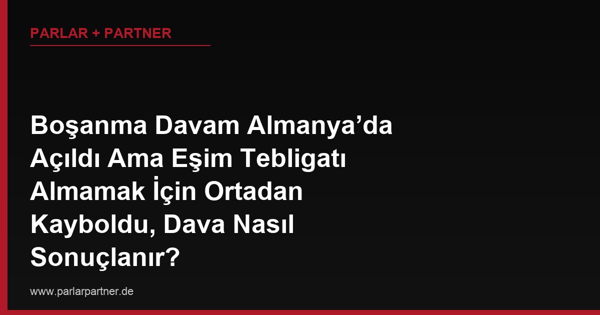 Boşanma Davam Almanya’da Açıldı Ama Eşim Tebligatı Almamak İçin Ortadan Kayboldu, Dava Nasıl Sonuçlanır?