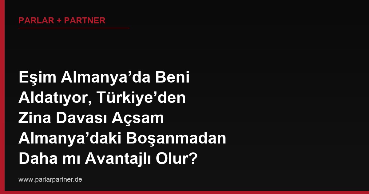 Eşim Almanya’da Beni Aldatıyor, Türkiye’den Zina Davası Açsam Almanya’daki Boşanmadan Daha mı Avantajlı Olur?