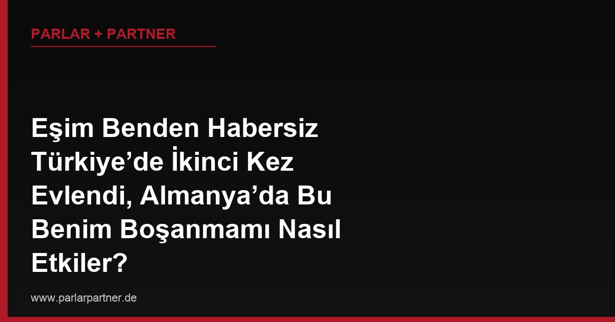 Eşim Benden Habersiz Türkiye’de İkinci Kez Evlendi, Almanya’da Bu Benim Boşanmamı Nasıl Etkiler?
