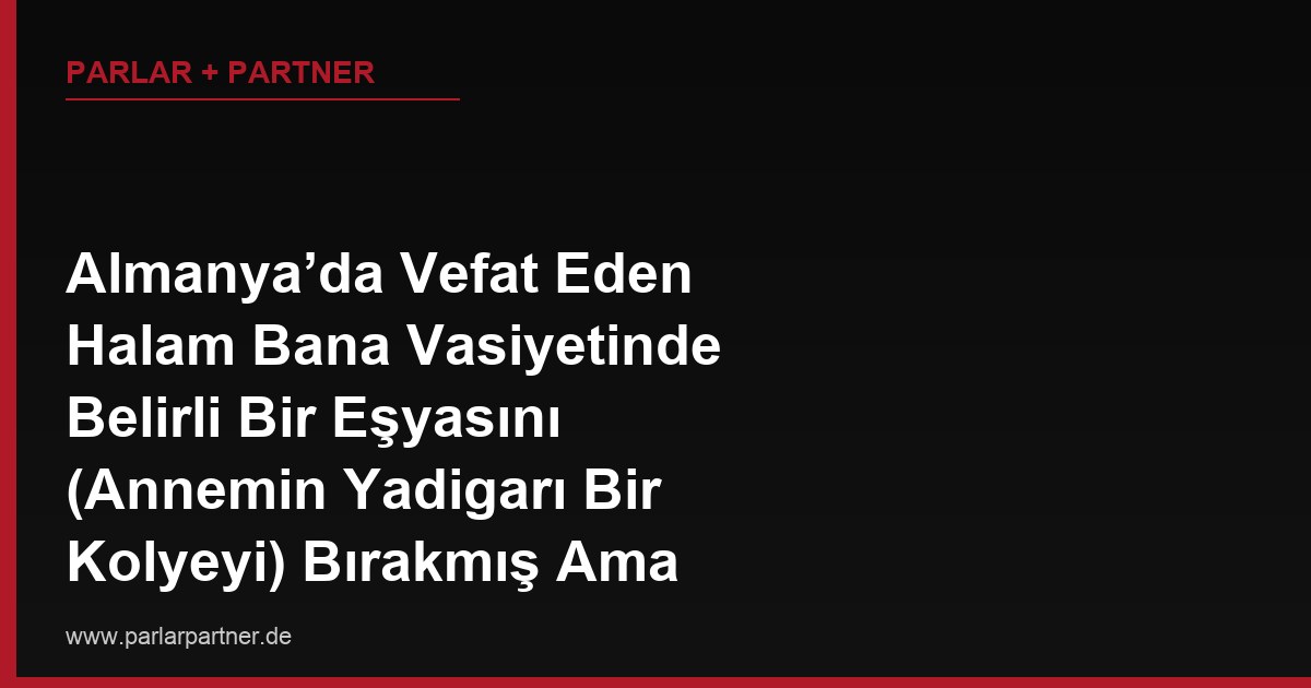 Almanya’da Vefat Eden Halam Bana Vasiyetinde Belirli Bir Eşyasını (Annemin Yadigarı Bir Kolyeyi) Bırakmış Ama Diğer Mirasçılar Vermek İstemiyor, Bu Eşyayı Nasıl Talep Ederim?