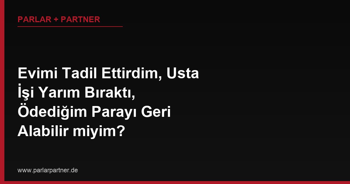 Evimi Tadil Ettirdim, Usta İşi Yarım Bıraktı, Ödediğim Parayı Geri Alabilir miyim?