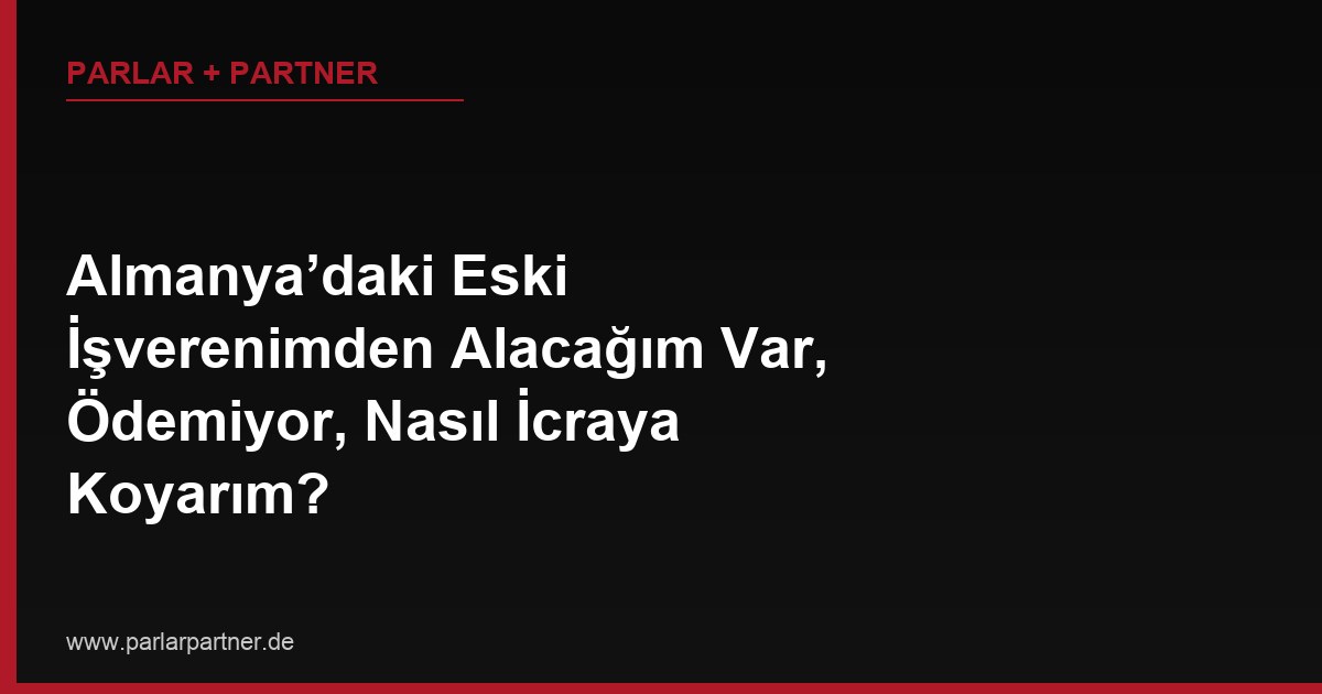 Almanya’daki Eski İşverenimden Alacağım Var, Ödemiyor, Nasıl İcraya Koyarım?