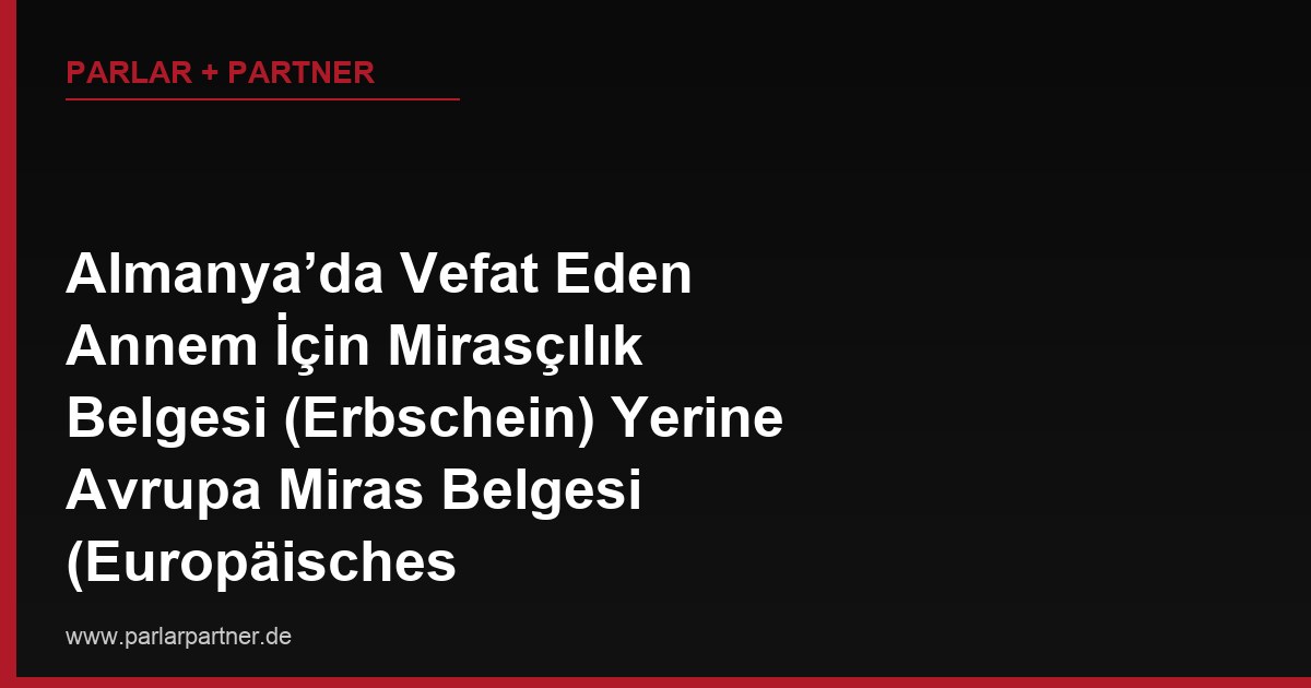 Almanya’da Vefat Eden Annem İçin Mirasçılık Belgesi (Erbschein) Yerine Avrupa Miras Belgesi (Europäisches Nachlasszeugnis) mi Almalıyım, İkisi Arasında Ne Fark Var?