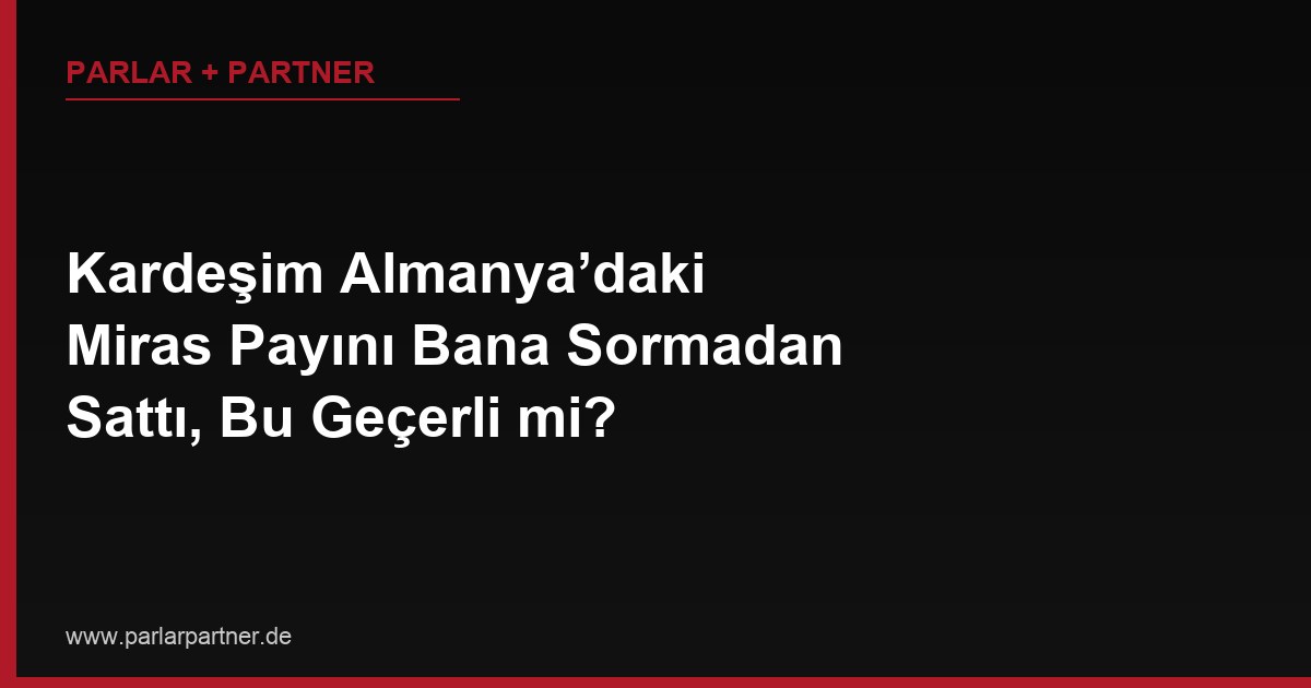 Kardeşim Almanya’daki Miras Payını Bana Sormadan Sattı, Bu Geçerli mi?