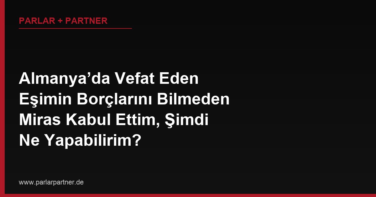 Almanya’da Vefat Eden Eşimin Borçlarını Bilmeden Miras Kabul Ettim, Şimdi Ne Yapabilirim?