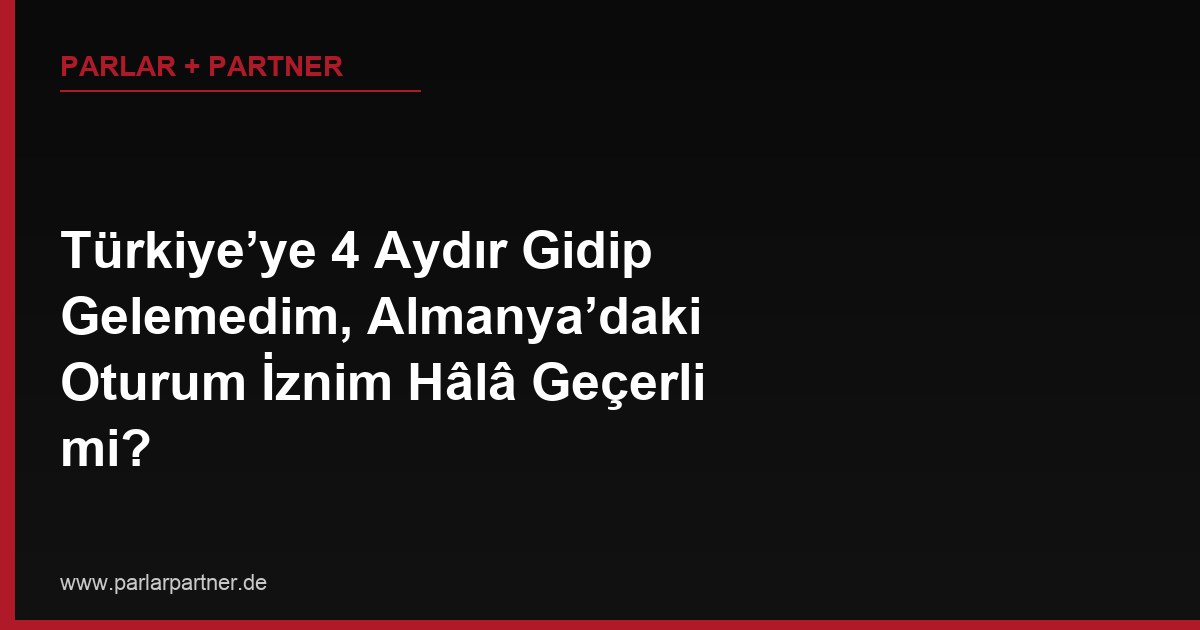 Türkiye’ye 4 Aydır Gidip Gelemedim, Almanya’daki Oturum İznim Hâlâ Geçerli mi?