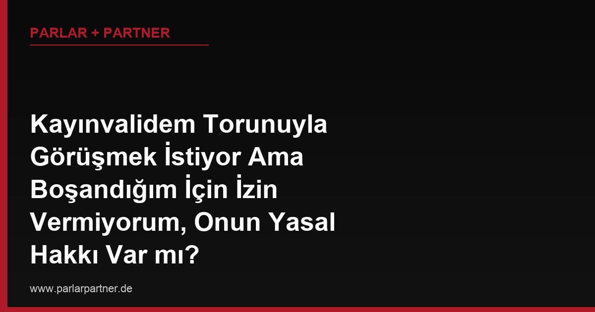 Kayınvalidem Torunuyla Görüşmek İstiyor Ama Boşandığım İçin İzin Vermiyorum, Onun Yasal Hakkı Var mı?