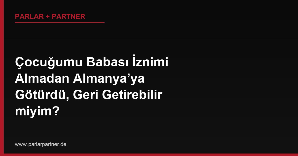 Çocuğumu Babası İznimi Almadan Almanya’ya Götürdü, Geri Getirebilir miyim?